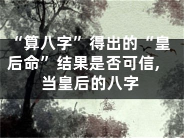 “算八字”得出的“皇后命”结果是否可信,当皇后的八字