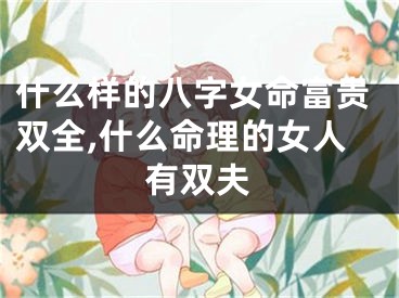 什么样的八字女命富贵双全,什么命理的女人有双夫