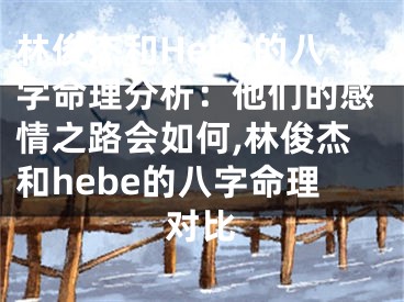 林俊杰和Hebe的八字命理分析：他们的感情之路会如何,林俊杰和hebe的八字命理对比