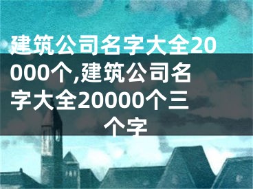 建筑公司名字大全20000个,建筑公司名字大全20000个三个字
