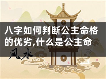 八字如何判断公主命格的优劣,什么是公主命