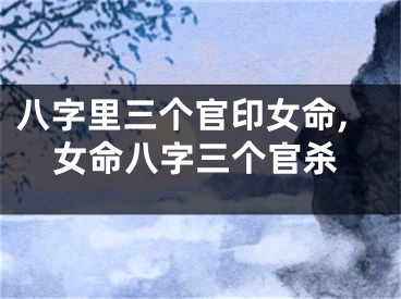 八字里三个官印女命,女命八字三个官杀