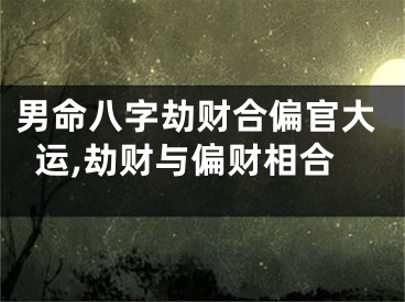 男命八字劫财合偏官大运,劫财与偏财相合