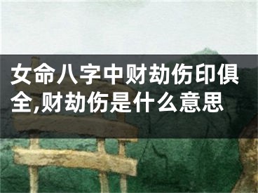 女命八字中财劫伤印俱全,财劫伤是什么意思