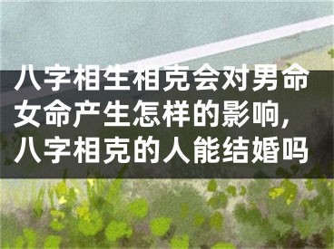 八字相生相克会对男命女命产生怎样的影响,八字相克的人能结婚吗