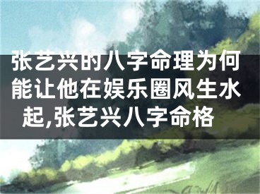 张艺兴的八字命理为何能让他在娱乐圈风生水起,张艺兴八字命格