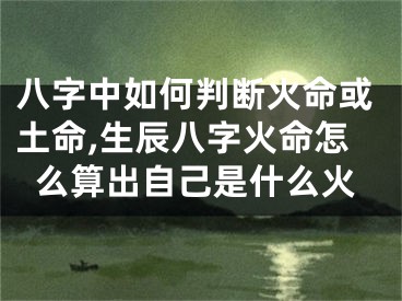 八字中如何判断火命或土命,生辰八字火命怎么算出自己是什么火