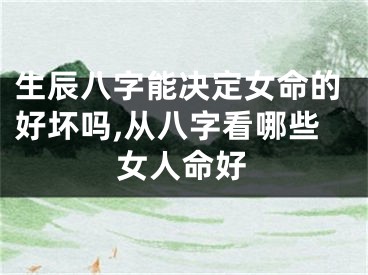 生辰八字能决定女命的好坏吗,从八字看哪些女人命好
