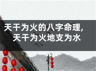 天干为火的八字命理,天干为火地支为水