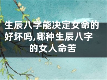生辰八字能决定女命的好坏吗,哪种生辰八字的女人命苦