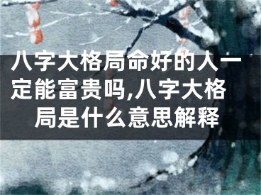 八字大格局命好的人一定能富贵吗,八字大格局是什么意思解释
