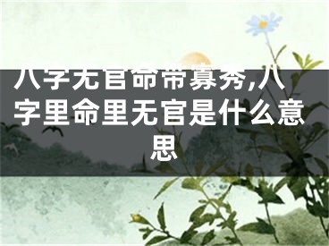 八字无官命带寡秀,八字里命里无官是什么意思