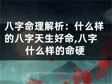 八字命理解析：什么样的八字天生好命,八字什么样的命硬