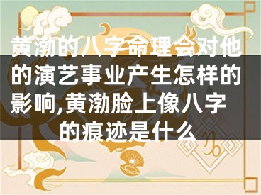 黄渤的八字命理会对他的演艺事业产生怎样的影响,黄渤脸上像八字的痕迹是什么