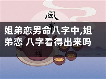 姐弟恋男命八字中,姐弟恋 八字看得出来吗