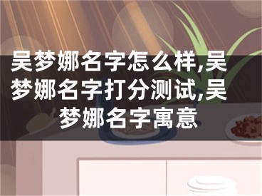 吴梦娜名字怎么样,吴梦娜名字打分测试,吴梦娜名字寓意