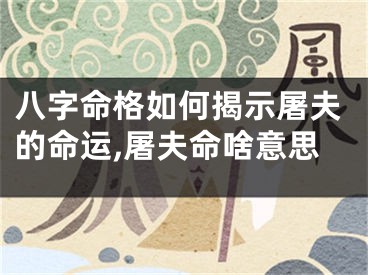 八字命格如何揭示屠夫的命运,屠夫命啥意思