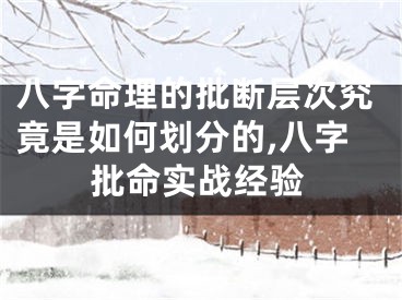 八字命理的批断层次究竟是如何划分的,八字批命实战经验