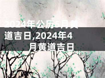 2024年公历5月黄道吉日,2024年4月黄道吉日
