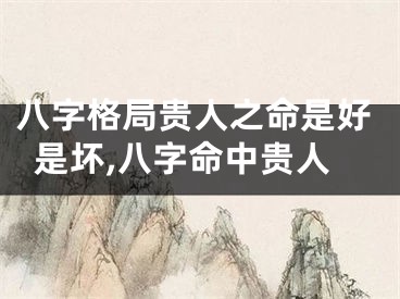 八字格局贵人之命是好是坏,八字命中贵人