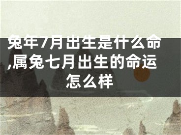 兔年7月出生是什么命,属兔七月出生的命运怎么样