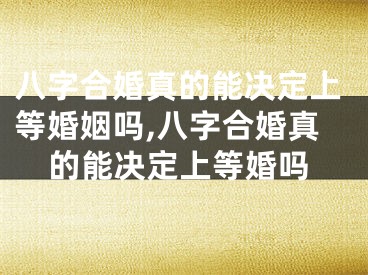 八字合婚真的能决定上等婚姻吗,八字合婚真的能决定上等婚吗