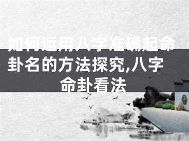 如何运用八字准确起命卦名的方法探究,八字命卦看法
