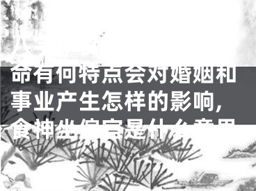 八字中食神坐偏财的女命有何特点会对婚姻和事业产生怎样的影响,食神坐偏官是什么意思