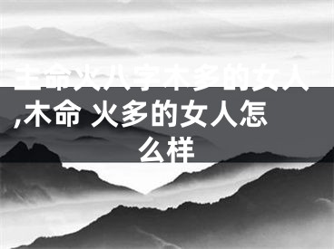 主命火八字木多的女人,木命 火多的女人怎么样