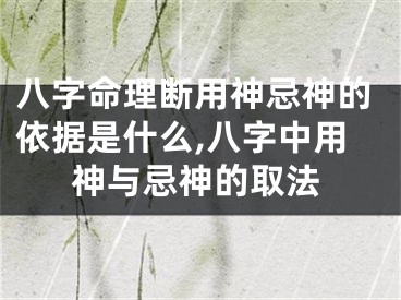 八字命理断用神忌神的依据是什么,八字中用神与忌神的取法
