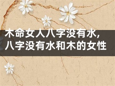 木命女人八字没有水,八字没有水和木的女性