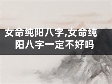 女命纯阳八字,女命纯阳八字一定不好吗