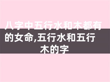 八字中五行水和木都有的女命,五行水和五行木的字