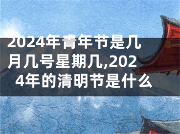 2024年青年节是几月几号星期几,2024年的清明节是什么