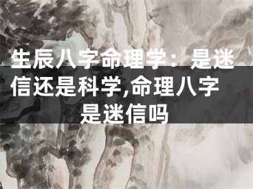 生辰八字命理学：是迷信还是科学,命理八字是迷信吗