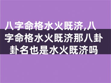 八字命格水火既济,八字命格水火既济那八卦卦名也是水火既济吗