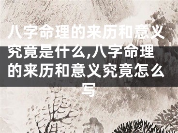 八字命理的来历和意义究竟是什么,八字命理的来历和意义究竟怎么写