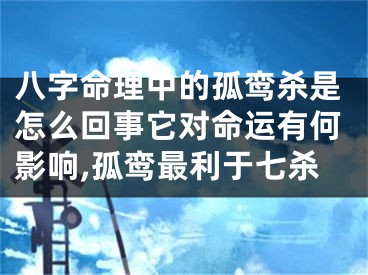 八字命理中的孤鸾杀是怎么回事它对命运有何影响,孤鸾最利于七杀