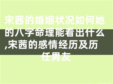 宋茜的婚姻状况如何她的八字命理能看出什么,宋茜的感情经历及历任男友