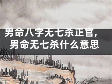男命八字无七杀正官,男命无七杀什么意思