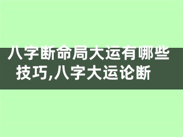 八字断命局大运有哪些技巧,八字大运论断