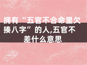 拥有“五官不合命里欠揍八字”的人,五官不差什么意思