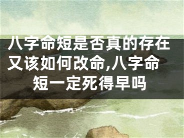 八字命短是否真的存在又该如何改命,八字命短一定死得早吗