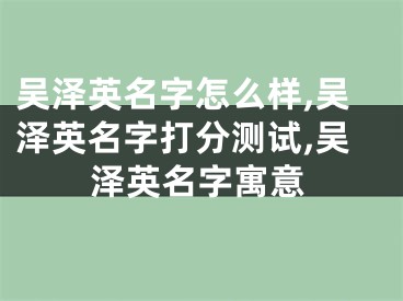 吴泽英名字怎么样,吴泽英名字打分测试,吴泽英名字寓意