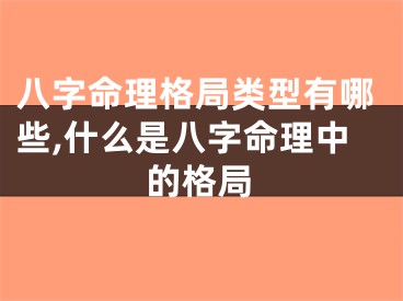 八字命理格局类型有哪些,什么是八字命理中的格局