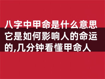 八字中甲命是什么意思它是如何影响人的命运的,几分钟看懂甲命人