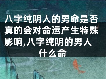 八字纯阴人的男命是否真的会对命运产生特殊影响,八字纯阴的男人什么命