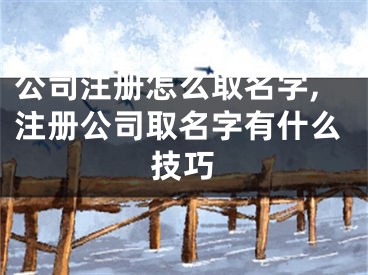 公司注册怎么取名字,注册公司取名字有什么技巧