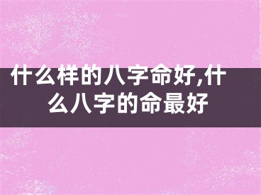 什么样的八字命好,什么八字的命最好