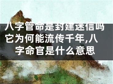 八字管命是封建迷信吗它为何能流传千年,八字命官是什么意思